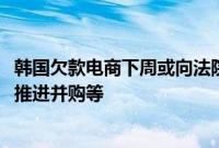 韩国欠款电商下周或向法院提交自救方案，包括吸引新投资、推进并购等