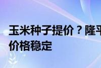 玉米种子提价？隆平高科回应：预判玉米种子价格稳定