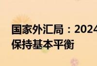 国家外汇局：2024年上半年，我国国际收支保持基本平衡