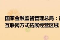 国家金融监督管理总局：严禁财产保险公司将线下业务通过互联网方式拓展经营区域，规避属地监管