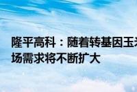 隆平高科：随着转基因玉米市场渗透率的逐步提升，预计市场需求将不断扩大