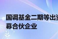 国调基金二期等出资约19.94亿元成立股权私募合伙企业