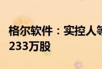 格尔软件：实控人等拟合计减持公司股份不超233万股