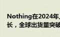 Nothing在2024年上半年实现567%市场增长，全球出货量突破400万台