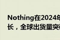 Nothing在2024年上半年实现567%市场增长，全球出货量突破400万台