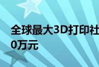 全球最大3D打印社区项目即将完工，一栋320万元