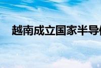 越南成立国家半导体产业发展指导委员会