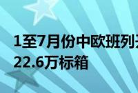 1至7月份中欧班列开行11403列，发送货物122.6万标箱