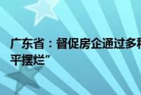 广东省：督促房企通过多种方式筹措资金自救 杜绝房企“躺平摆烂”