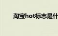 淘宝hot标志是什么（taobaohot）