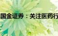 国金证券：关注医药行业三个方向的投资机会