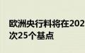 欧洲央行料将在2025年末之前降息六次，每次25个基点