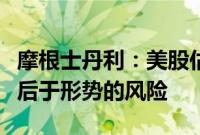 摩根士丹利：美股估值尚未反映美联储或已落后于形势的风险