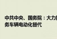 中共中央、国务院：大力推广新能源汽车，推动城市公共服务车辆电动化替代