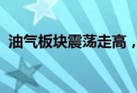 油气板块震荡走高，准油股份拉升冲击涨停