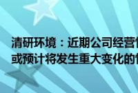 清研环境：近期公司经营情况及内外部经营环境不存在发生或预计将发生重大变化的情形