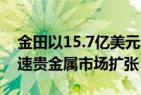 金田以15.7亿美元收购Osisko Mining，加速贵金属市场扩张