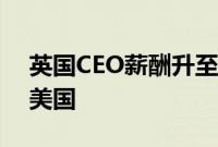 英国CEO薪酬升至纪录高位，但涨幅落后于美国