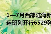 1—7月西部陆海新通道（北部湾港）铁海联运班列开行6529列