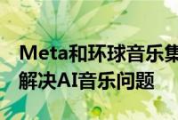 Meta和环球音乐集团签署新的许可协议，以解决AI音乐问题