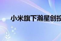 小米旗下瀚星创投等入股得造科技公司