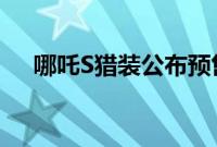 哪吒S猎装公布预售价，全系17.59万起