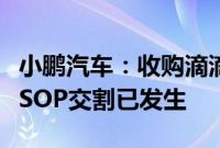 小鹏汽车：收购滴滴智能汽车开发业务资产的SOP交割已发生