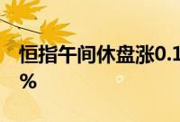 恒指午间休盘涨0.1%，恒生科技指数跌0.36%