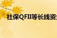 社保QFII等长线资金二季度持仓动向浮现