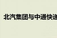 北汽集团与中通快递签署战略合作框架协议