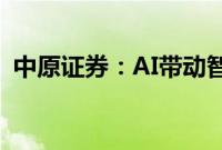 中原证券：AI带动智能手机市场的创新需求