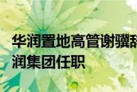 华润置地高管谢骥辞职，知情人士：调动至华润集团任职