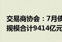 交易商协会：7月债务融资工具发行1024只，规模合计9414亿元