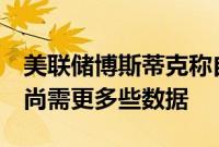 美联储博斯蒂克称自己可能支持年底前降息，尚需更多些数据