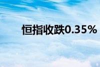 恒指收跌0.35%，腾讯音乐跌超18%