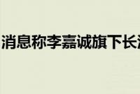 消息称李嘉诚旗下长江基建将收购英国风电场