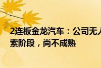 2连板金龙汽车：公司无人驾驶客车市场目前总体尚处于探索阶段，尚不成熟