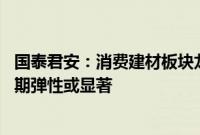 国泰君安：消费建材板块龙头长期格局和估值占优 待修复周期弹性或显著