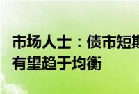 市场人士：债市短期博弈行为减少，市场供求有望趋于均衡