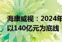 海康威视：2024年全年归母净利润预期暂定以140亿元为底线