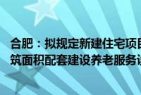 合肥：拟规定新建住宅项目按照每百户不得低于30平方米建筑面积配套建设养老服务设施