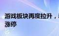 游戏板块再度拉升，新迅达、凯撒文化双双封涨停