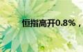 恒指高开0.8%，京东集团涨超5%