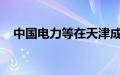 中国电力等在天津成立绿色能源合伙企业