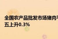 全国农产品批发市场猪肉平均价格为27.46元/公斤，较上周五上升0.3%