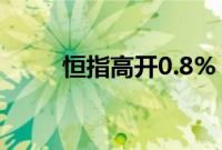 恒指高开0.8%，京东集团涨超5%