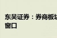 东吴证券：券商板块底部渐近，把握左侧布局窗口