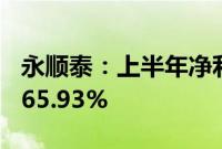 永顺泰：上半年净利润1.68亿元，同比增长165.93%