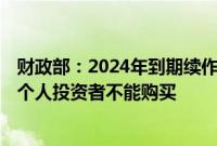 财政部：2024年到期续作特别国债过程不涉及社会投资者，个人投资者不能购买