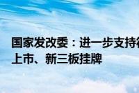 国家发改委：进一步支持符合条件的雄安新区企业在北交所上市、新三板挂牌